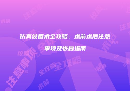 仿真纹眉术全攻略：术前术后注意事项及恢复指南