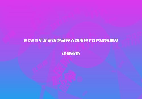 2025年北京市眼角开大术医院TOP10榜单及详情解析