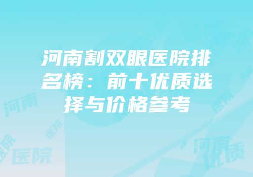河南割双眼医院排名榜：前十优质选择与价格参考