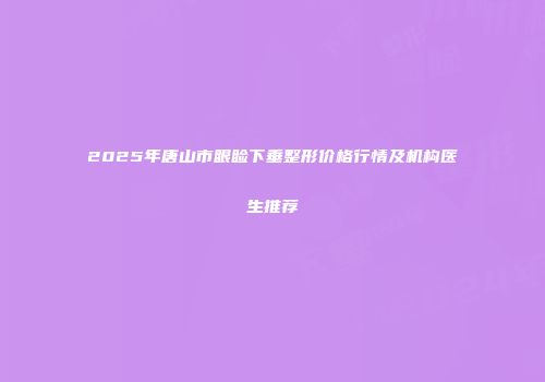 2025年唐山市眼睑下垂整形价格行情及机构医生推荐