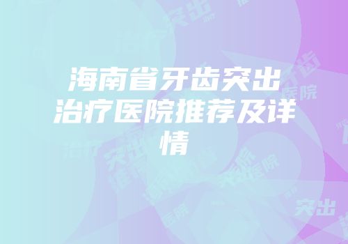 海南省牙齿突出治疗医院推荐及详情