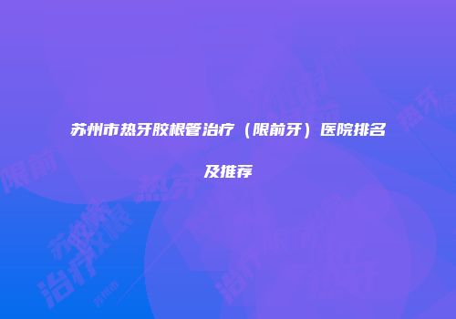 苏州市热牙胶根管治疗（限前牙）医院排名及推荐