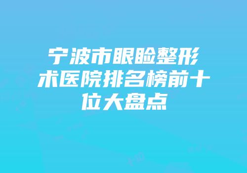 宁波市眼睑整形术医院排名榜前十位大盘点