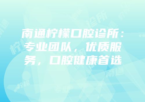 南通柠檬口腔诊所：专业团队，优质服务，口腔健康首选