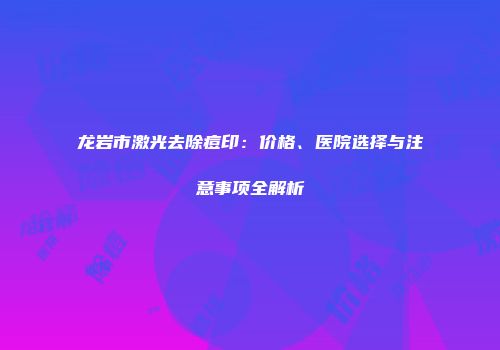 龙岩市激光去除痘印：价格、医院选择与注意事项全解析