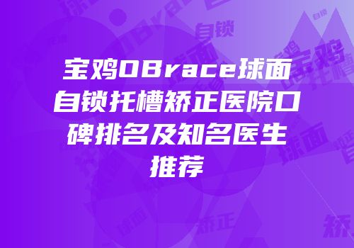 宝鸡OBrace球面自锁托槽矫正医院口碑排名及知名医生推荐