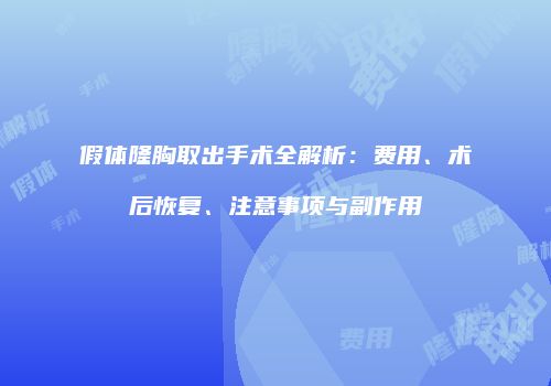 假体隆胸取出手术全解析：费用、术后恢复、注意事项与副作用