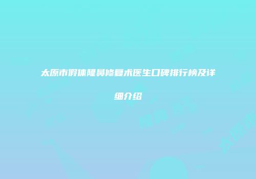 太原市假体隆鼻修复术医生口碑排行榜及详细介绍