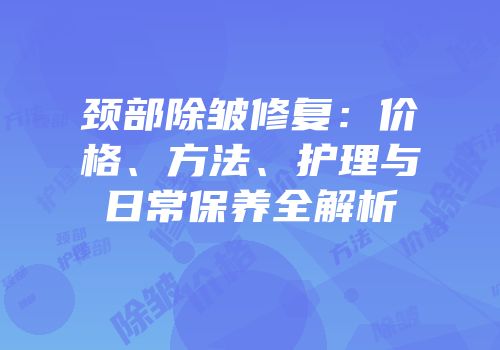 颈部除皱修复：价格、方法、护理与日常保养全解析