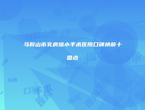 马鞍山市乳房缩小手术医院口碑榜前十盘点