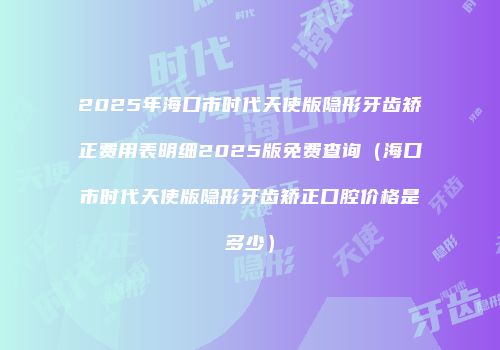 2025年海口市时代天使版隐形牙齿矫正费用表明细2025版免费查询（海口市时代天使版隐形牙齿矫正口腔价格是多少）