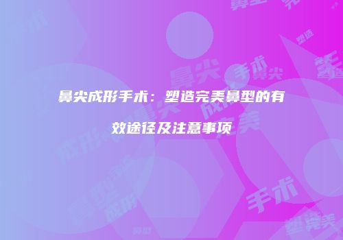 鼻尖成形手术：塑造完美鼻型的有效途径及注意事项