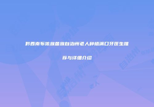 黔西南布依族苗族自治州老人种植满口牙医生推荐与详细介绍