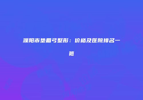 濮阳市垫眉弓整形：价格及医院排名一览