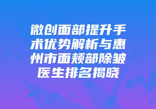 微创面部提升手术优势解析与惠州市面颊部除皱医生排名揭晓