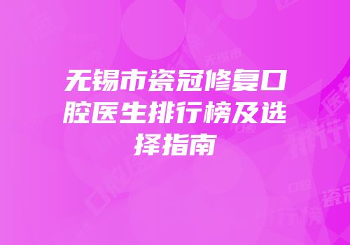 无锡市瓷冠修复口腔医生排行榜及选择指南