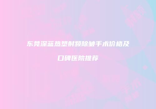 东莞深蓝热塑射频除皱手术价格及口碑医院推荐