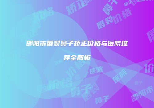 邵阳市唇裂鼻子矫正价格与医院推荐全解析