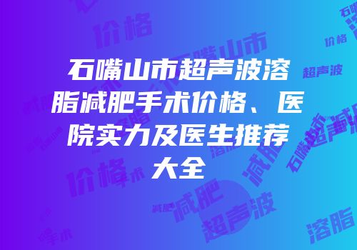 石嘴山市超声波溶脂减肥手术价格、医院实力及医生推荐大全