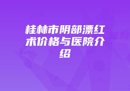 桂林市阴部漂红术价格与医院介绍