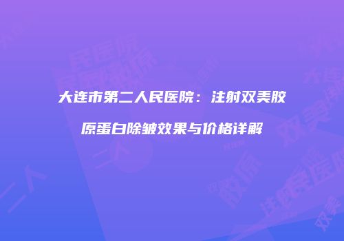 大连市第二人民医院：注射双美胶原蛋白除皱效果与价格详解