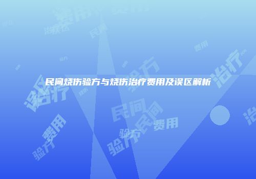 民间烧伤验方与烧伤治疗费用及误区解析