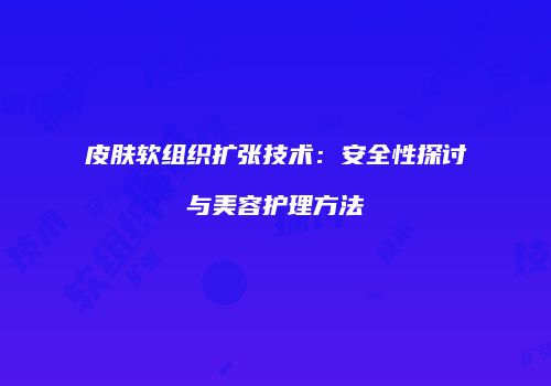 皮肤软组织扩张技术：安全性探讨与美容护理方法