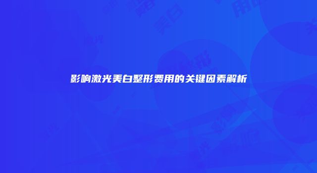 影响激光美白整形费用的关键因素解析