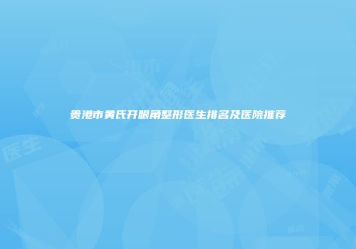 贵港市黄氏开眼角整形医生排名及医院推荐