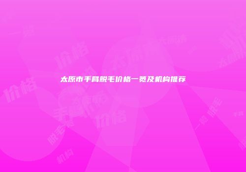 太原市手臂脱毛价格一览及机构推荐