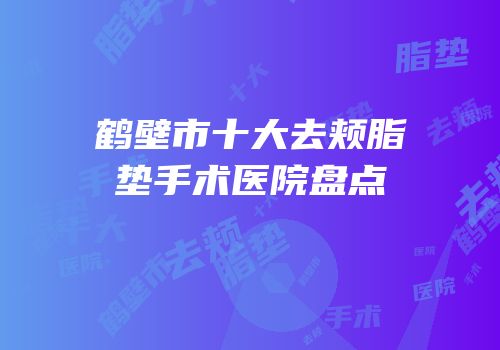鹤壁市十大去颊脂垫手术医院盘点