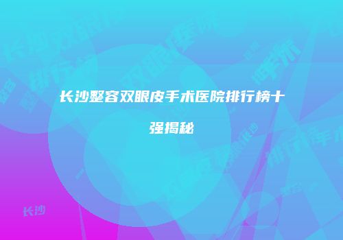 长沙整容双眼皮手术医院排行榜十强揭秘