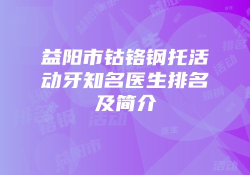 益阳市钴铬钢托活动牙知名医生排名及简介