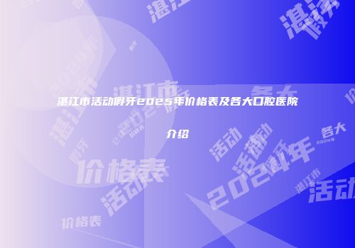 湛江市活动假牙2025年价格表及各大口腔医院介绍