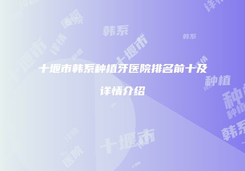 十堰市韩系种植牙医院排名前十及详情介绍
