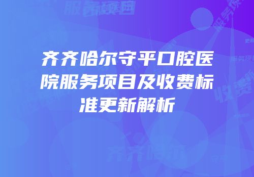 齐齐哈尔守平口腔医院服务项目及收费标准更新解析
