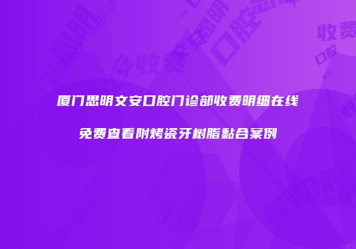 厦门思明文安口腔门诊部收费明细在线免费查看附烤瓷牙树脂黏合案例