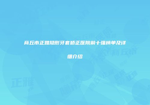 商丘市正雅隐形牙套矫正医院前十强榜单及详细介绍