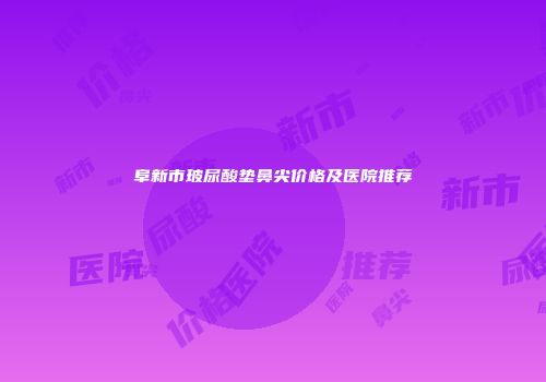 阜新市玻尿酸垫鼻尖价格及医院推荐