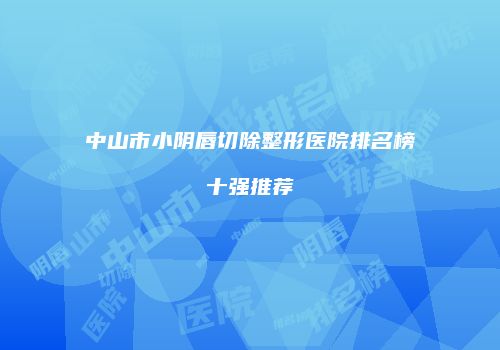 中山市小阴唇切除整形医院排名榜十强推荐
