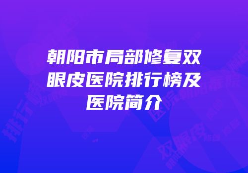 朝阳市局部修复双眼皮医院排行榜及医院简介