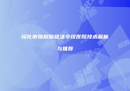 绥化市玻尿酸祛法令纹医院技术解析与推荐