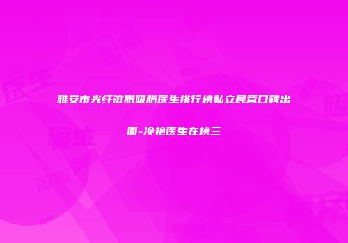 雅安市光纤溶脂吸脂医生排行榜私立民营口碑出圈-冷艳医生在榜三