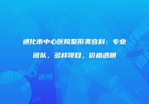 通化市中心医院整形美容科：专业团队，多样项目，价格透明