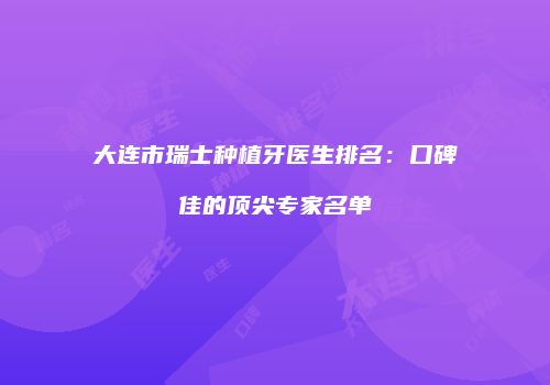 大连市瑞士种植牙医生排名：口碑佳的顶尖专家名单