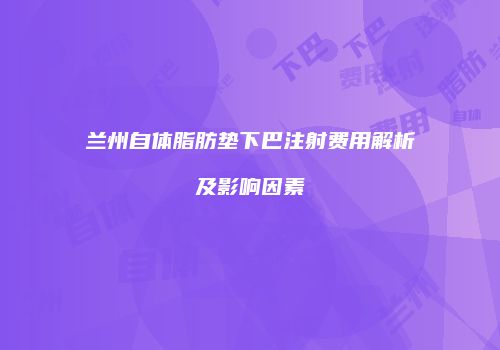兰州自体脂肪垫下巴注射费用解析及影响因素