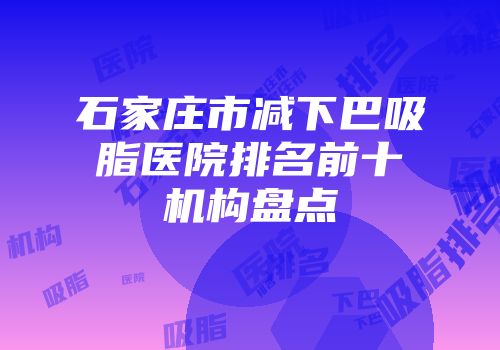 石家庄市减下巴吸脂医院排名前十机构盘点