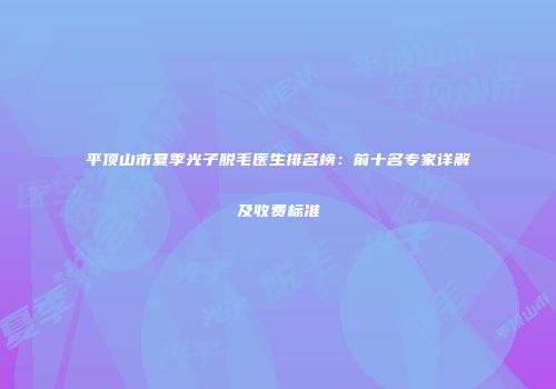平顶山市夏季光子脱毛医生排名榜：前十名专家详解及收费标准