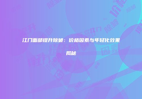 江门面部提升除皱：价格因素与年轻化效果揭秘