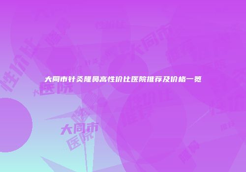 大同市针灸隆鼻高性价比医院推荐及价格一览